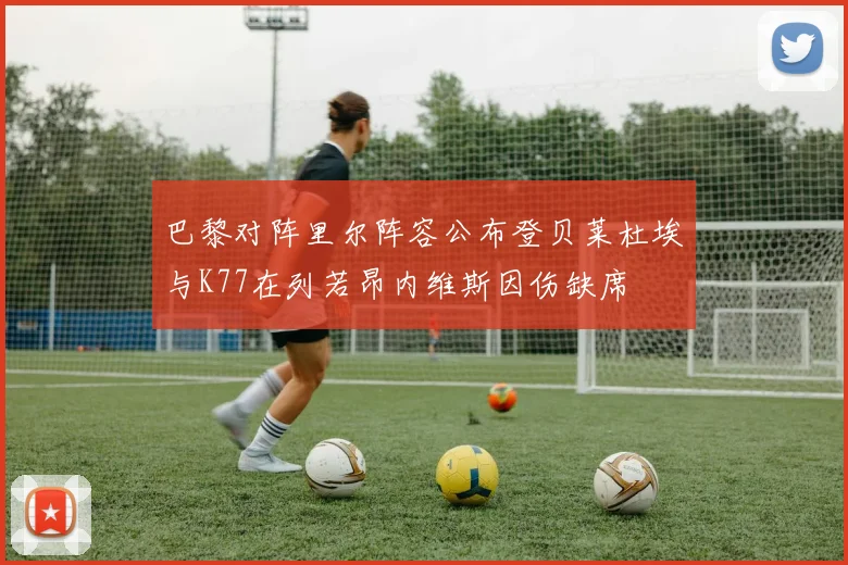 巴黎对阵里尔阵容公布登贝莱杜埃与K77在列若昂内维斯因伤缺席