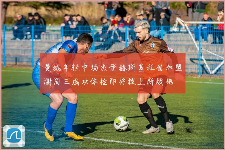 曼城年轻中场杰登赫斯基租借加盟谢周三成功体检即将披上新战袍