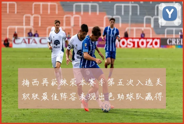 梅西再获殊荣本赛季第五次入选美职联最佳阵容表现出色助球队赢得胜利