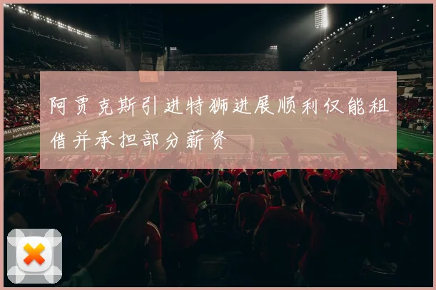 阿贾克斯引进特狮进展顺利仅能租借并承担部分薪资