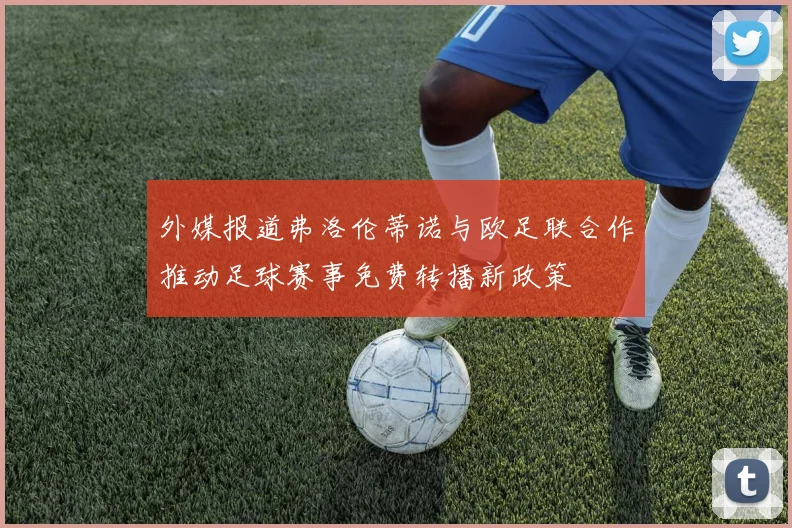 外媒报道弗洛伦蒂诺与欧足联合作推动足球赛事免费转播新政策