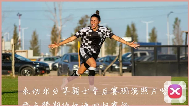 米切尔分享骑士季后赛现场照片哈登点赞期待快速回归赛场