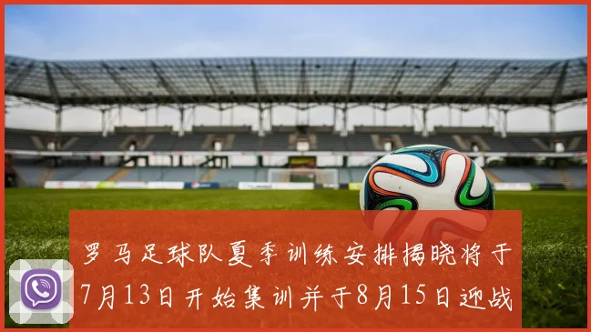 罗马足球队夏季训练安排揭晓将于7月13日开始集训并于8月15日迎战多特