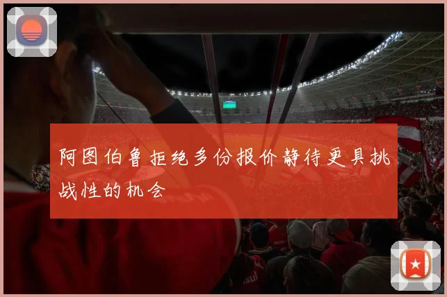 阿图伯鲁拒绝多份报价静待更具挑战性的机会