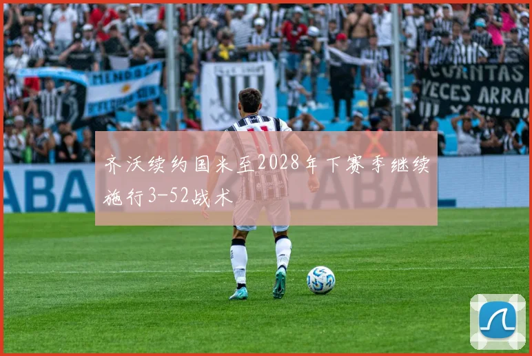 齐沃续约国米至2028年下赛季继续施行3-52战术