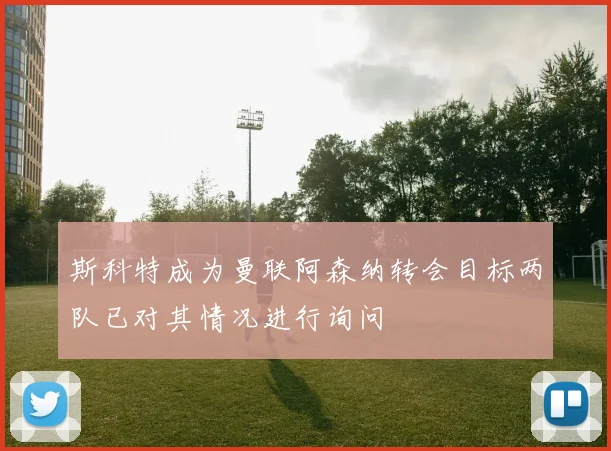 斯科特成为曼联阿森纳转会目标两队已对其情况进行询问