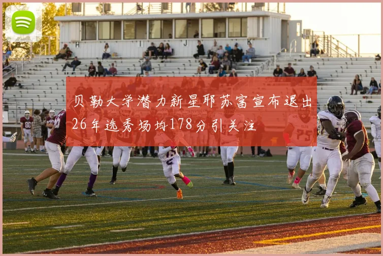 贝勒大学潜力新星耶苏富宣布退出26年选秀场均178分引关注