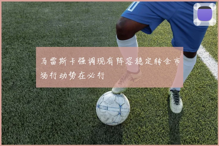马雷斯卡强调现有阵容稳定转会市场行动势在必行