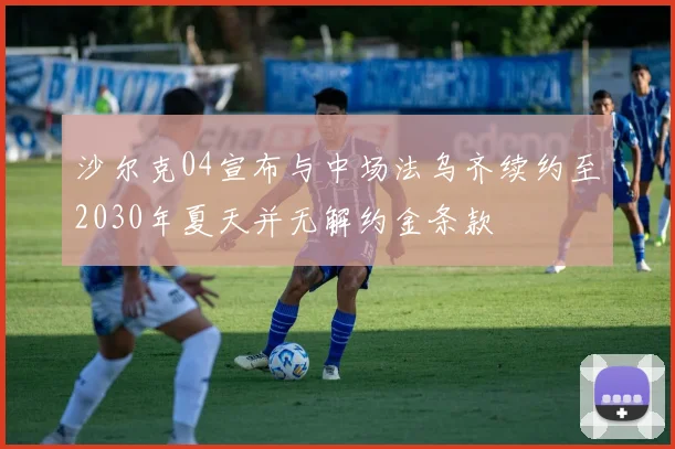 沙尔克04宣布与中场法乌齐续约至2030年夏天并无解约金条款
