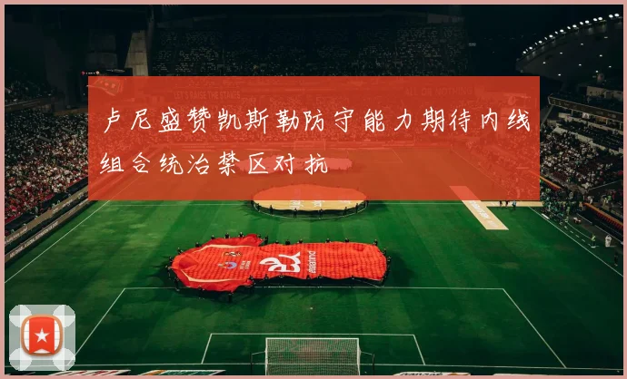 卢尼盛赞凯斯勒防守能力期待内线组合统治禁区对抗