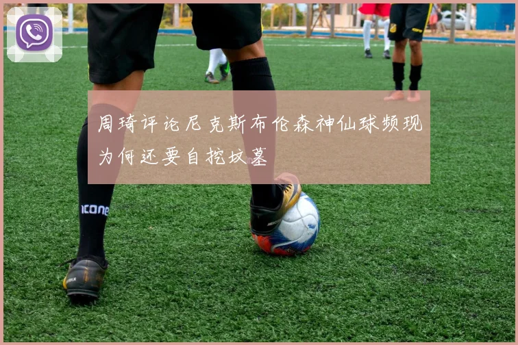 周琦评论尼克斯布伦森神仙球频现为何还要自挖坟墓
