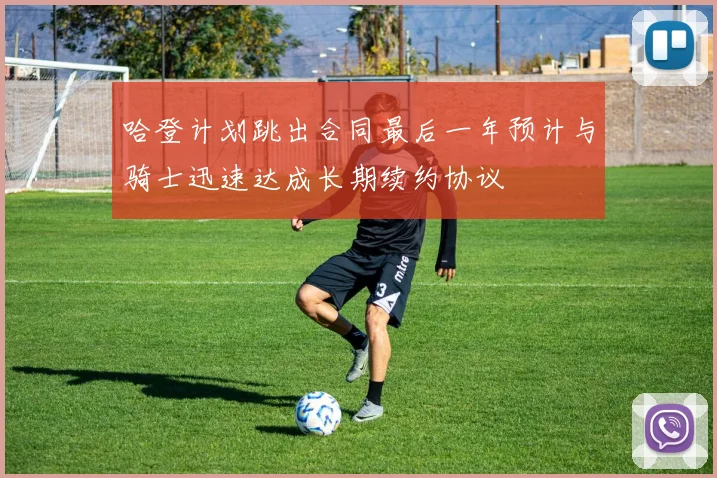 哈登计划跳出合同最后一年预计与骑士迅速达成长期续约协议