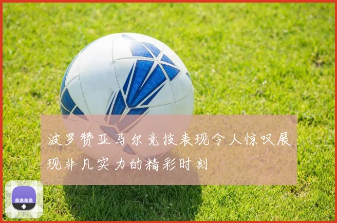 波罗赞亚马尔竞技表现令人惊叹展现非凡实力的精彩时刻