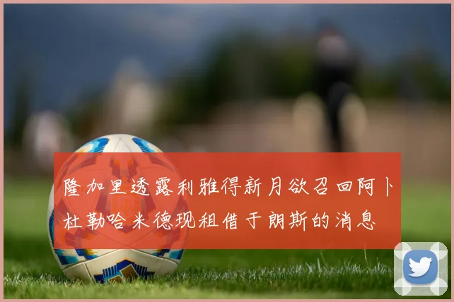 隆加里透露利雅得新月欲召回阿卜杜勒哈米德现租借于朗斯的消息