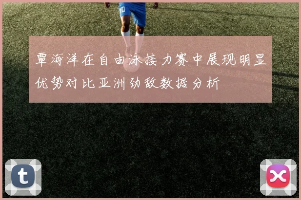 覃海洋在自由泳接力赛中展现明显优势对比亚洲劲敌数据分析