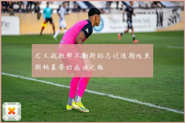 尤文战胜那不勒斯标志过渡期结束斯帕莱蒂的成功之路