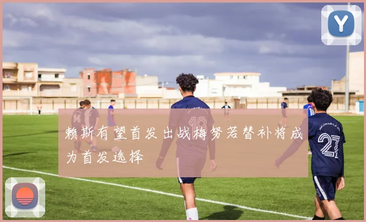 赖斯有望首发出战梅努若替补将成为首发选择