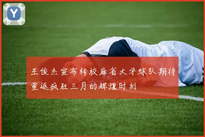 王俊杰宣布转校麻省大学球队期待重返疯狂三月的辉煌时刻