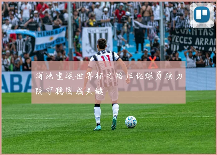 海地重返世界杯之路归化球员助力防守稳固成关键