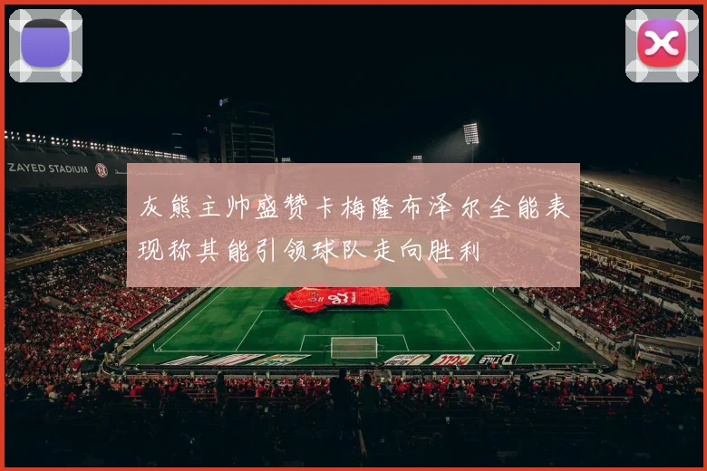 灰熊主帅盛赞卡梅隆布泽尔全能表现称其能引领球队走向胜利