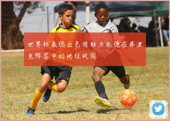 世界杯表现出色将助力孔德在弗里克阵容中的地位巩固