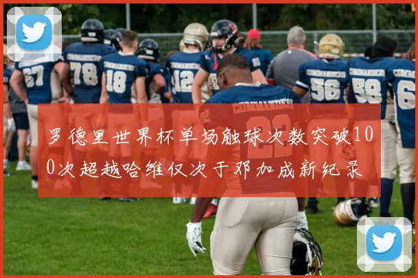 罗德里世界杯单场触球次数突破100次超越哈维仅次于邓加成新纪录