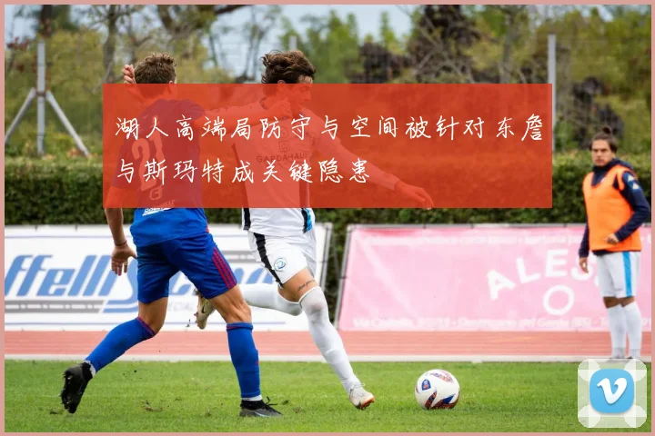 湖人高端局防守与空间被针对东詹与斯玛特成关键隐患