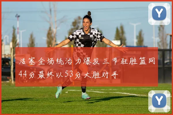 活塞全场统治力爆发三节狂胜篮网44分最终以53分大胜对手