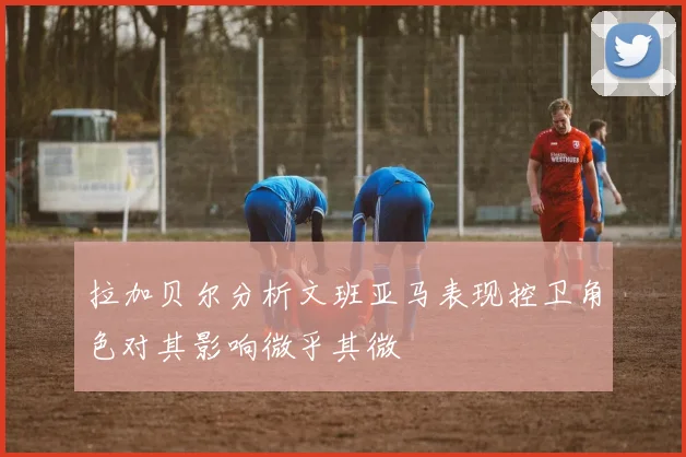 拉加贝尔分析文班亚马表现控卫角色对其影响微乎其微