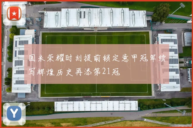 国米荣耀时刻提前锁定意甲冠军续写辉煌历史再添第21冠