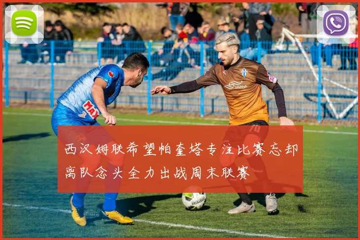 西汉姆联希望帕奎塔专注比赛忘却离队念头全力出战周末联赛