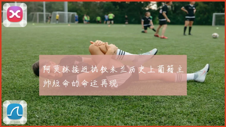阿莫林接近执教米兰历史上葡籍主帅短命的命运再现