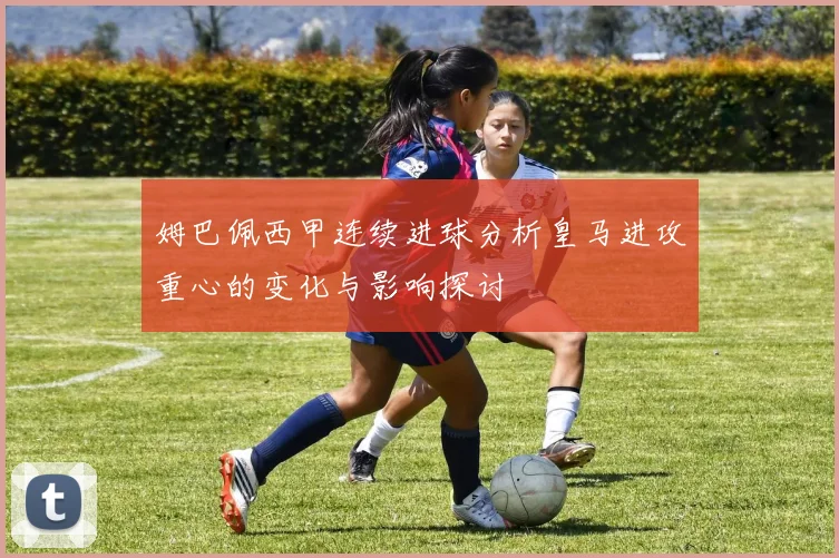 姆巴佩西甲连续进球分析皇马进攻重心的变化与影响探讨
