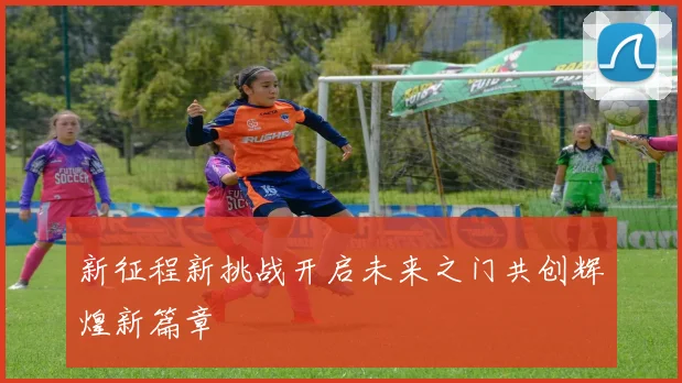 新征程新挑战开启未来之门共创辉煌新篇章