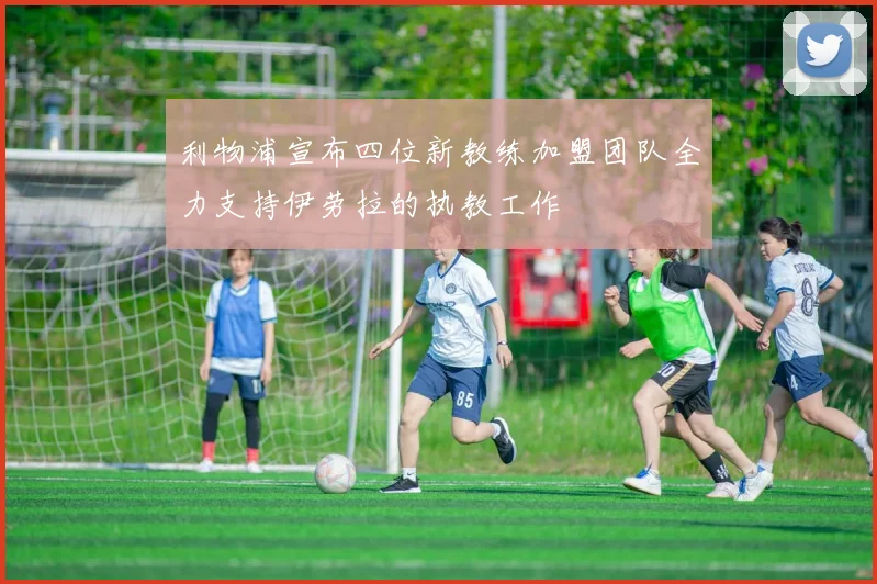 利物浦宣布四位新教练加盟团队全力支持伊劳拉的执教工作