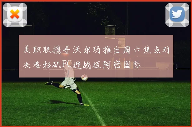 美职联携手沃尔玛推出周六焦点对决洛杉矶FC迎战迈阿密国际