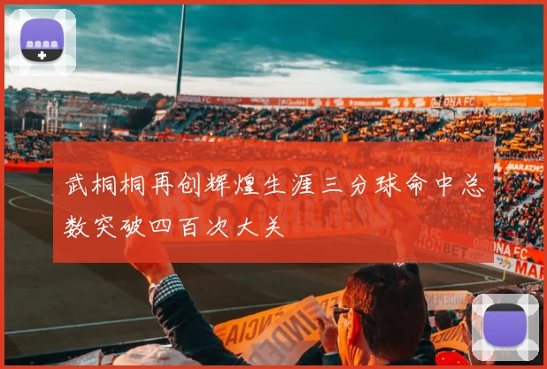 武桐桐再创辉煌生涯三分球命中总数突破四百次大关