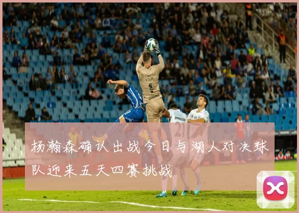 杨瀚森确认出战今日与湖人对决球队迎来五天四赛挑战