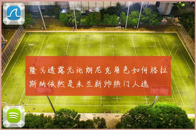 隆戈透露无论朗尼克角色如何格拉斯纳依然是米兰新帅热门人选