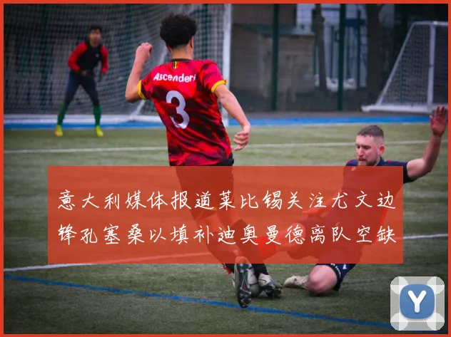意大利媒体报道莱比锡关注尤文边锋孔塞桑以填补迪奥曼德离队空缺